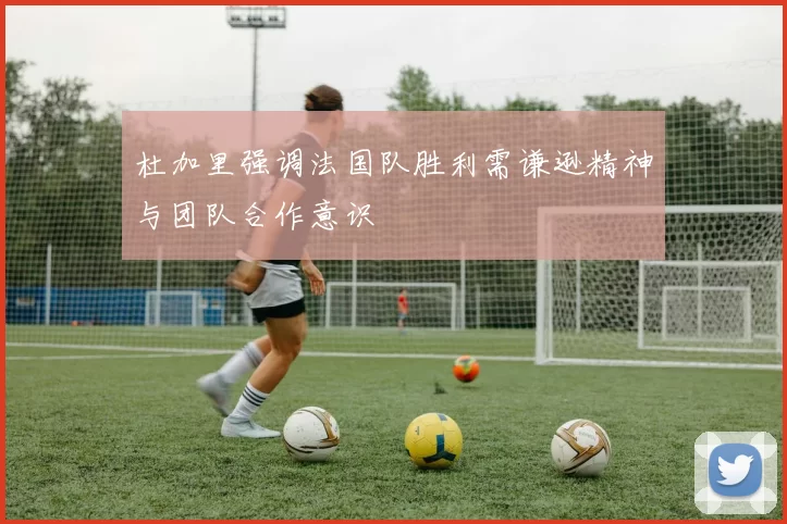 杜加里强调法国队胜利需谦逊精神与团队合作意识