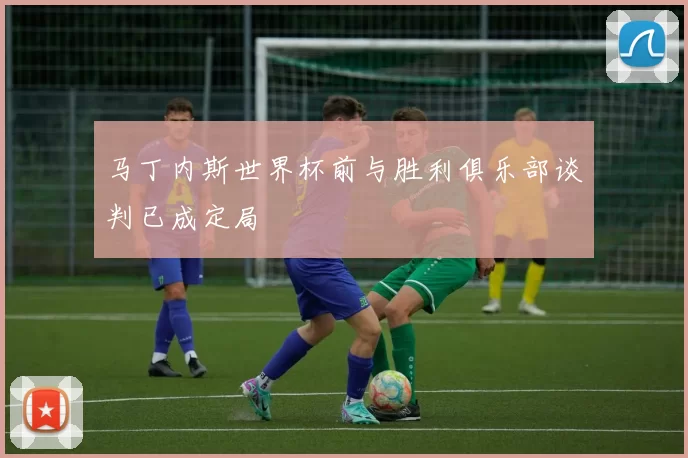 马丁内斯世界杯前与胜利俱乐部谈判已成定局