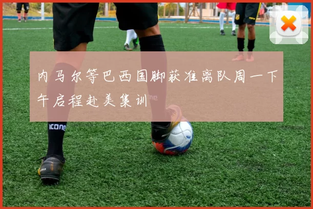 内马尔等巴西国脚获准离队周一下午启程赴美集训