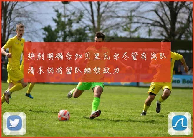 热刺明确告知贝里瓦尔尽管有离队请求仍将留队继续效力