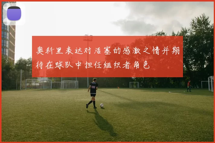 奥科里表达对活塞的感激之情并期待在球队中担任组织者角色