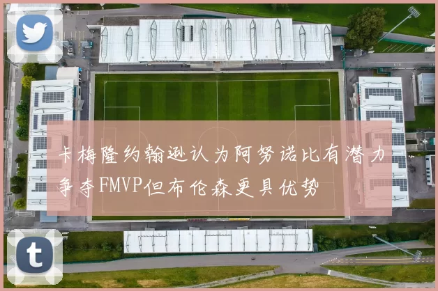 卡梅隆约翰逊认为阿努诺比有潜力争夺FMVP但布伦森更具优势