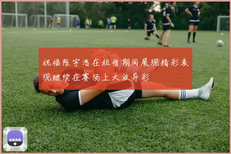 祝福陈宇浩在租借期间展现精彩表现继续在赛场上大放异彩