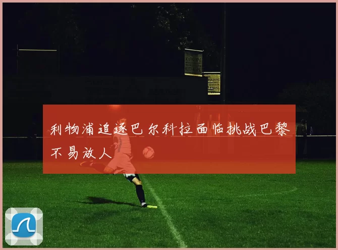 利物浦追逐巴尔科拉面临挑战巴黎不易放人