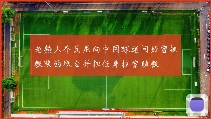 老熟人乔瓦尼向中国球迷问好曾执教陕西联合并担任库拉索助教