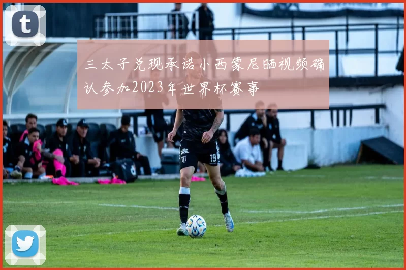 三太子兑现承诺小西蒙尼晒视频确认参加2023年世界杯赛事