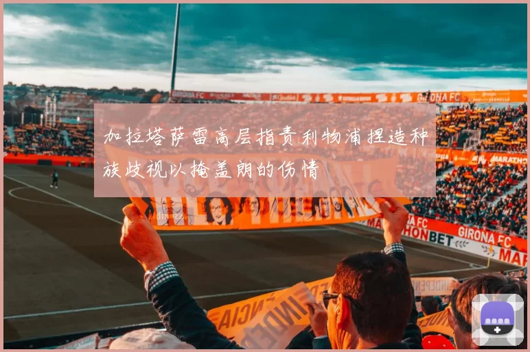 加拉塔萨雷高层指责利物浦捏造种族歧视以掩盖朗的伤情
