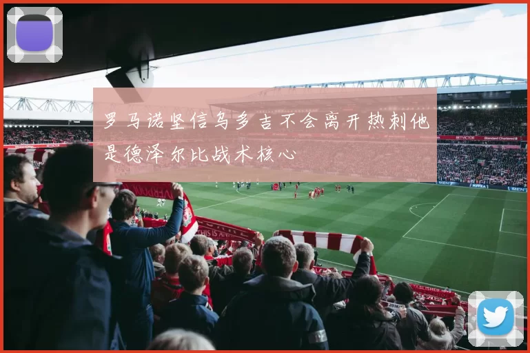 罗马诺坚信乌多吉不会离开热刺他是德泽尔比战术核心