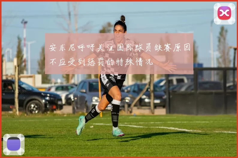安东尼呼吁关注国际球员缺赛原因不应受到惩罚的特殊情况