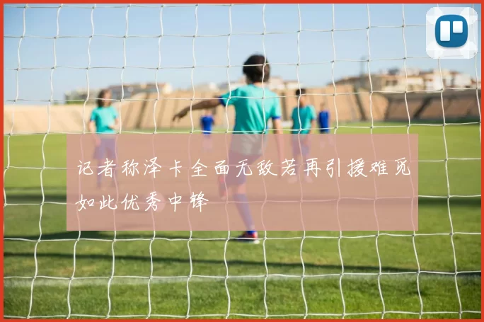 记者称泽卡全面无敌若再引援难觅如此优秀中锋