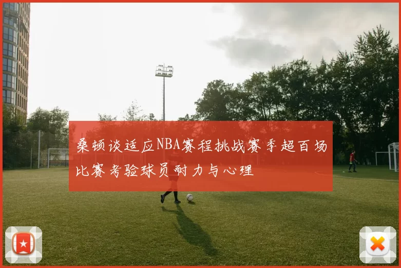 桑顿谈适应NBA赛程挑战赛季超百场比赛考验球员耐力与心理