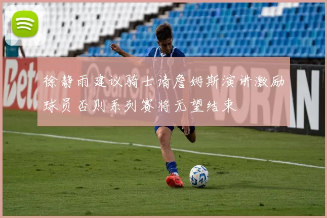徐静雨建议骑士请詹姆斯演讲激励球员否则系列赛将无望结束