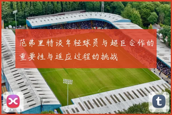 范弗里特谈年轻球员与超巨合作的重要性与适应过程的挑战