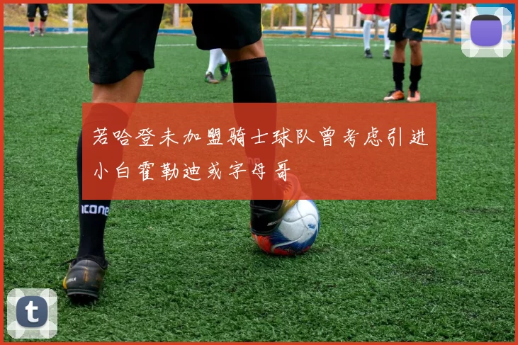 若哈登未加盟骑士球队曾考虑引进小白霍勒迪或字母哥