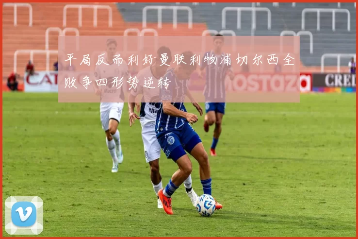 平局反而利好曼联利物浦切尔西全败争四形势逆转