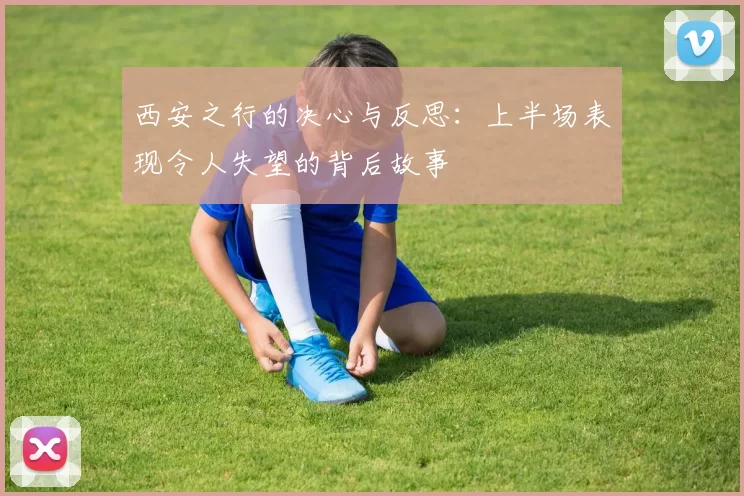西安之行的决心与反思：上半场表现令人失望的背后故事