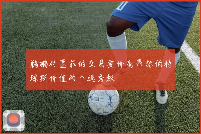 鹈鹕对墨菲的交易要价高昂赫伯特琼斯价值两个选秀权