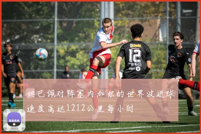 姆巴佩对阵塞内加尔的世界波进球速度高达1212公里每小时