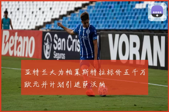 亚特兰大为帕莱斯特拉标价五千万欧元并计划引进萨沃纳
