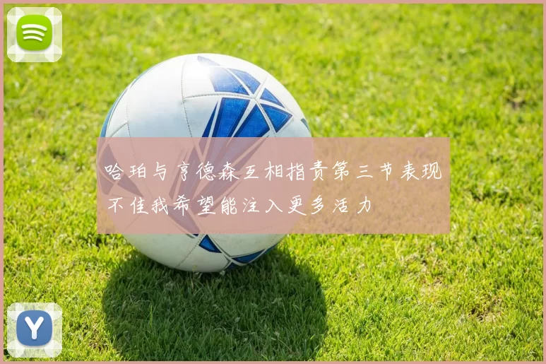 哈珀与亨德森互相指责第三节表现不佳我希望能注入更多活力