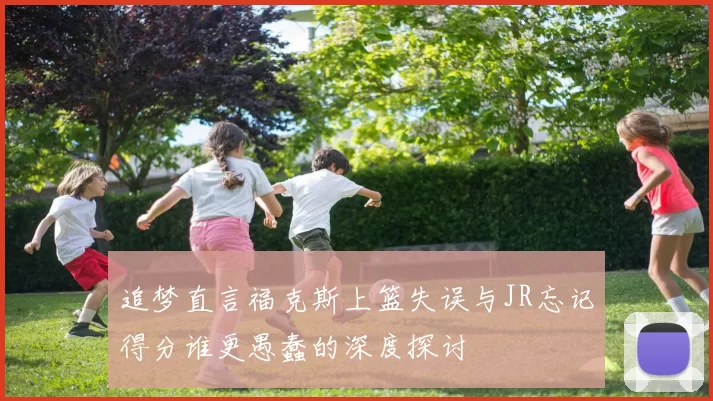追梦直言福克斯上篮失误与JR忘记得分谁更愚蠢的深度探讨
