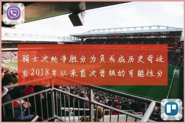 骑士次轮净胜分为负或成历史奇迹自2018年以来首次晋级的可能性分析