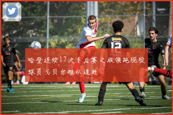 哈登连续17次季后赛之旅领跑现役球员戈贝尔难以追赶