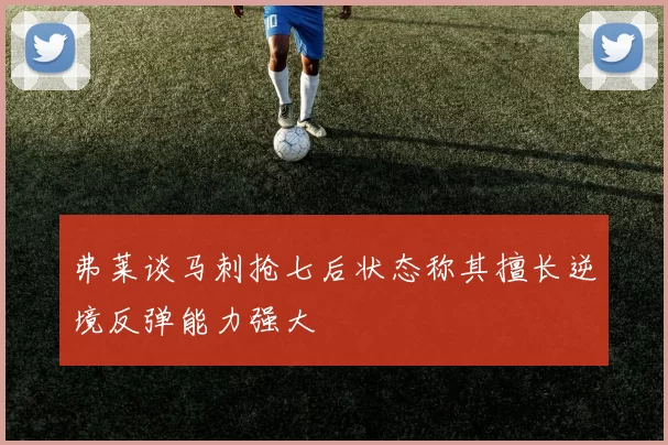 弗莱谈马刺抢七后状态称其擅长逆境反弹能力强大