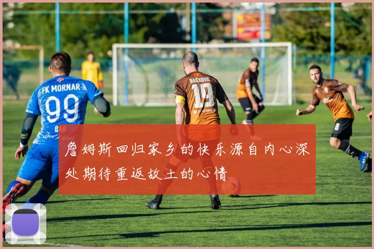 詹姆斯回归家乡的快乐源自内心深处期待重返故土的心情