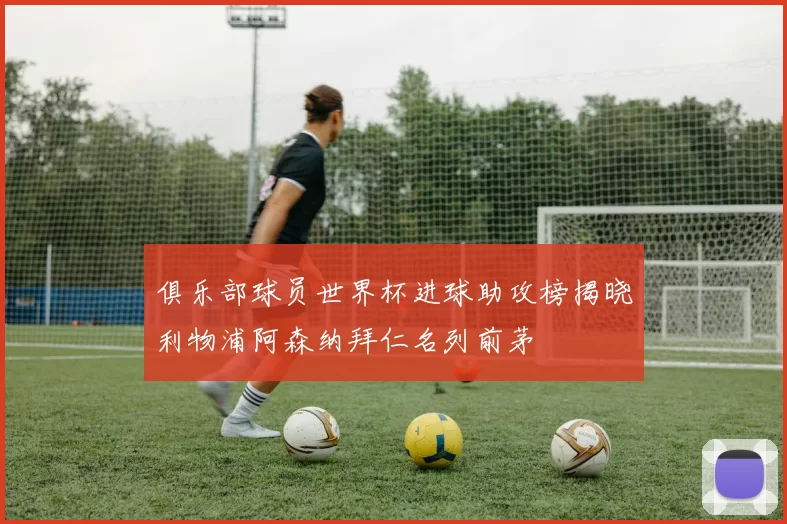 俱乐部球员世界杯进球助攻榜揭晓利物浦阿森纳拜仁名列前茅