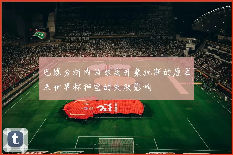 巴媒分析内马尔离开桑托斯的原因及世界杯押宝的失败影响