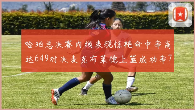 哈珀总决赛内线表现惊艳命中率高达649对决麦克布莱德上篮成功率75