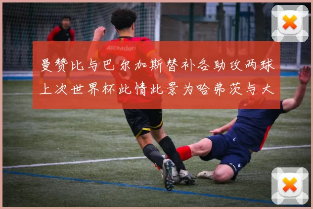 曼赞比与巴尔加斯替补各助攻两球上次世界杯此情此景为哈弗茨与大菲尔