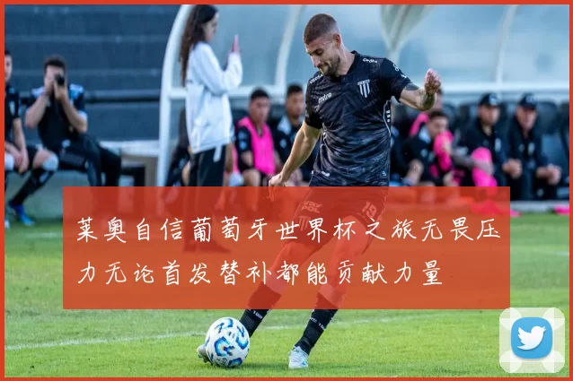 莱奥自信葡萄牙世界杯之旅无畏压力无论首发替补都能贡献力量